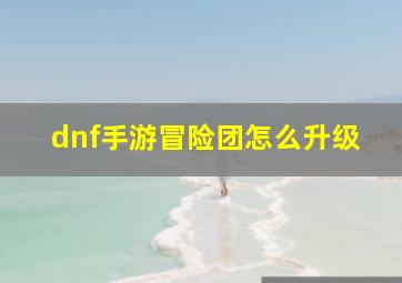 dnf手游冒险团怎么升级