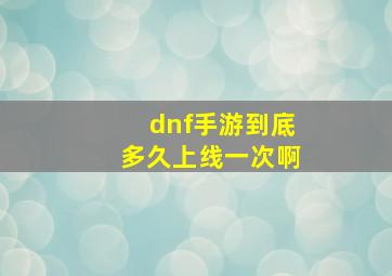 dnf手游到底多久上线一次啊