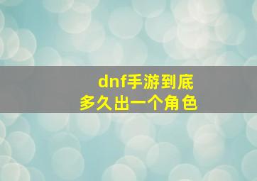 dnf手游到底多久出一个角色