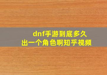 dnf手游到底多久出一个角色啊知乎视频