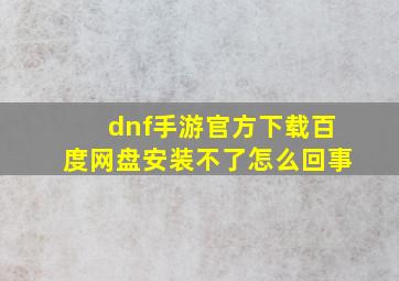 dnf手游官方下载百度网盘安装不了怎么回事