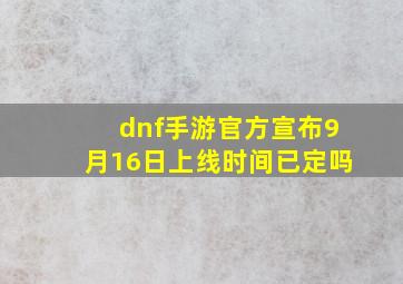 dnf手游官方宣布9月16日上线时间已定吗