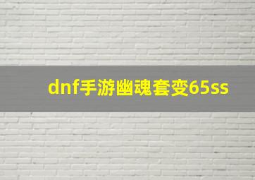 dnf手游幽魂套变65ss