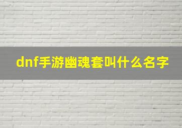 dnf手游幽魂套叫什么名字