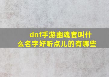 dnf手游幽魂套叫什么名字好听点儿的有哪些