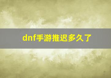 dnf手游推迟多久了