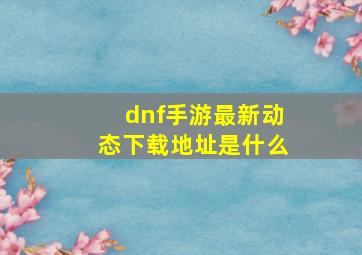 dnf手游最新动态下载地址是什么