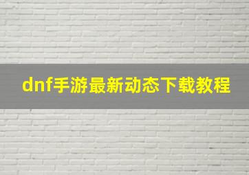 dnf手游最新动态下载教程