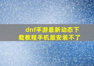 dnf手游最新动态下载教程手机版安装不了