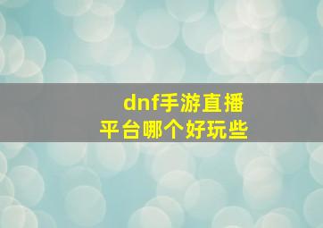 dnf手游直播平台哪个好玩些