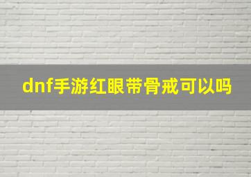 dnf手游红眼带骨戒可以吗