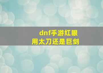 dnf手游红眼用太刀还是巨剑