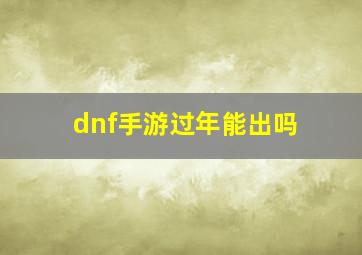 dnf手游过年能出吗