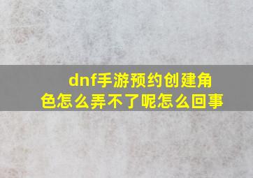 dnf手游预约创建角色怎么弄不了呢怎么回事