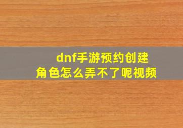 dnf手游预约创建角色怎么弄不了呢视频