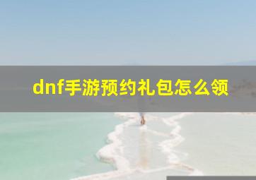 dnf手游预约礼包怎么领