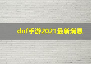 dnf手游2021最新消息