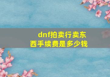 dnf拍卖行卖东西手续费是多少钱