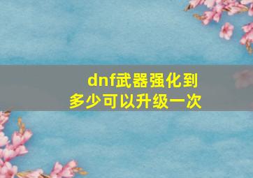 dnf武器强化到多少可以升级一次