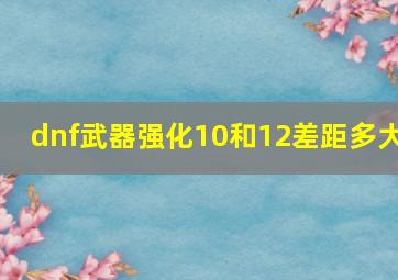 dnf武器强化10和12差距多大