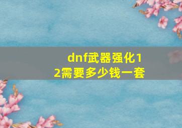 dnf武器强化12需要多少钱一套