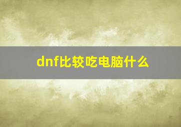 dnf比较吃电脑什么