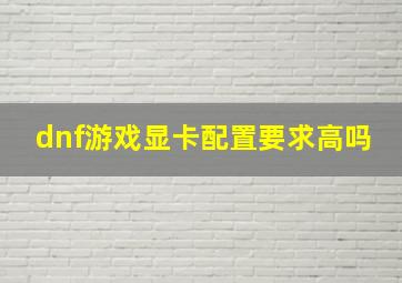 dnf游戏显卡配置要求高吗