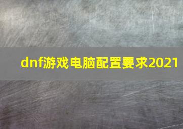 dnf游戏电脑配置要求2021