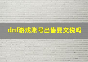 dnf游戏账号出售要交税吗