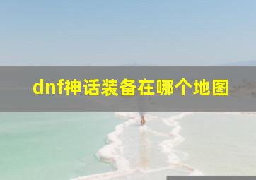 dnf神话装备在哪个地图