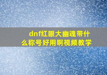 dnf红眼大幽魂带什么称号好用啊视频教学