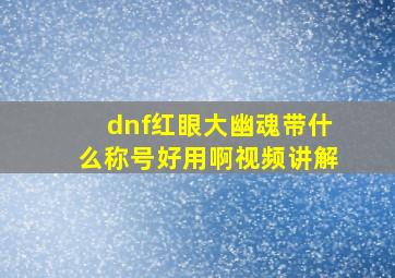 dnf红眼大幽魂带什么称号好用啊视频讲解