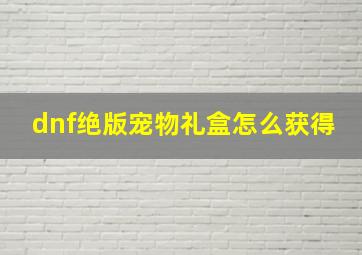 dnf绝版宠物礼盒怎么获得