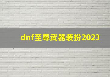 dnf至尊武器装扮2023