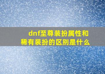 dnf至尊装扮属性和稀有装扮的区别是什么