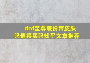 dnf至尊装扮带皮肤吗值得买吗知乎文章推荐