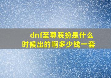 dnf至尊装扮是什么时候出的啊多少钱一套