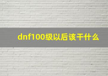 dnf100级以后该干什么