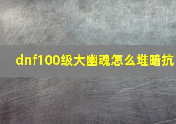 dnf100级大幽魂怎么堆暗抗