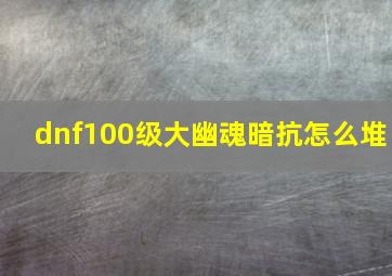 dnf100级大幽魂暗抗怎么堆