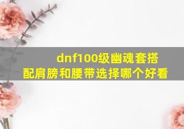 dnf100级幽魂套搭配肩膀和腰带选择哪个好看