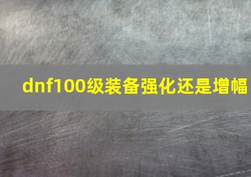 dnf100级装备强化还是增幅