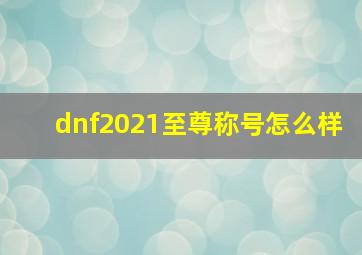 dnf2021至尊称号怎么样