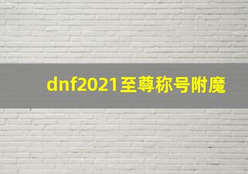 dnf2021至尊称号附魔