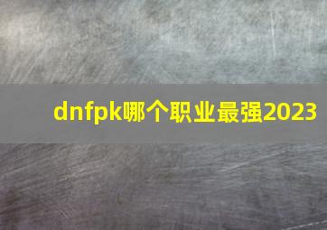 dnfpk哪个职业最强2023