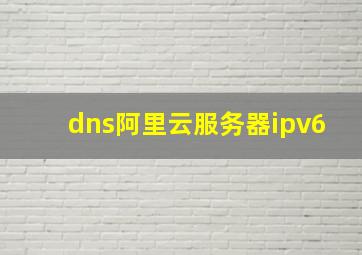 dns阿里云服务器ipv6