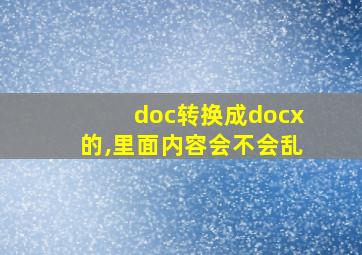 doc转换成docx的,里面内容会不会乱