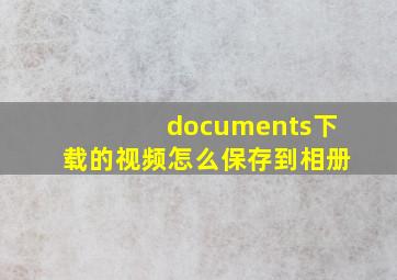 documents下载的视频怎么保存到相册