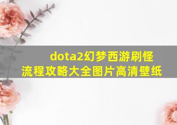 dota2幻梦西游刷怪流程攻略大全图片高清壁纸