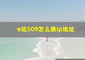 e站509怎么换ip地址